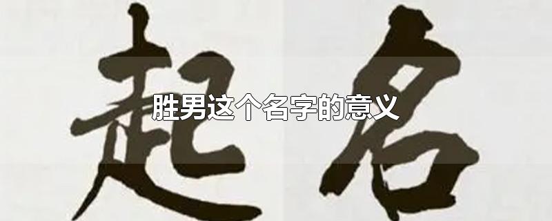 胜男这个名字的意义-最新胜男这个名字的意义整理解答