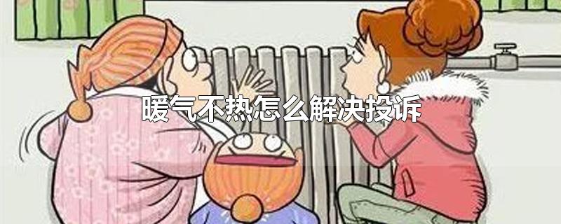 暖气不热怎么解决投诉-最新暖气不热怎么解决投诉整理解答