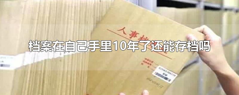 档案在自己手里10年了还能存档吗