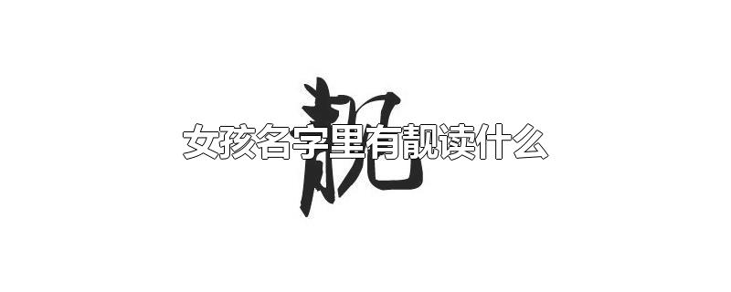 女孩名字里有靓读什么-最新女孩名字里有靓读什么整理解答