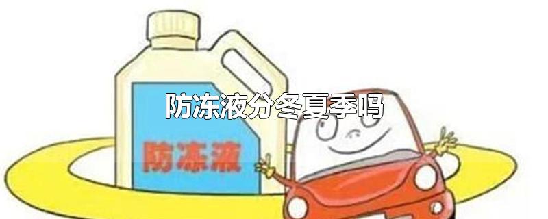 防冻液分冬夏季吗-最新防冻液分冬夏季吗整理解答