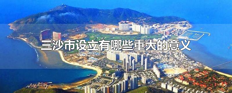 三沙市设立有哪些重大的意义-最新三沙市设立有哪些重大的意义整理解答