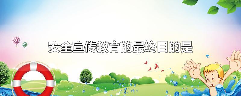 安全宣传教育的最终目的是-最新安全宣传教育的最终目的是整理解答