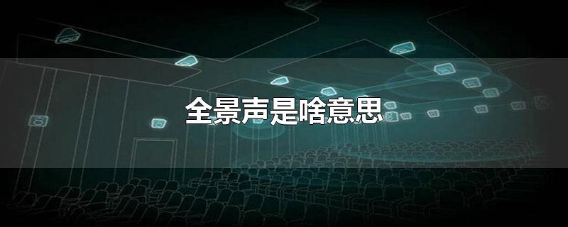 全景声是啥意思-最新全景声是啥意思整理解答