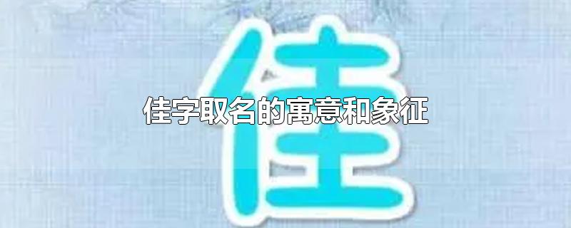 佳字取名的寓意和象征-最新佳字取名的寓意和象征整理解答