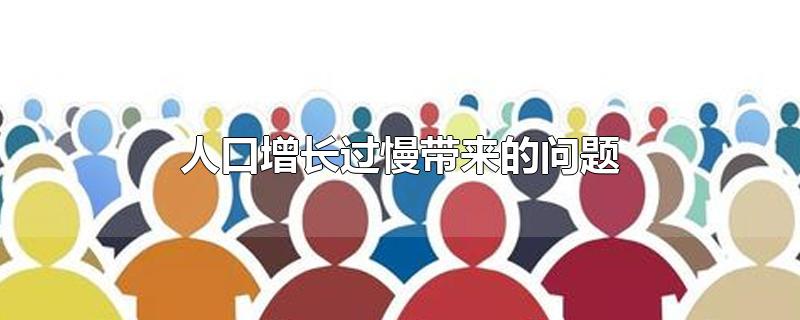 人口增长过慢带来的问题-最新人口增长过慢带来的问题整理解答