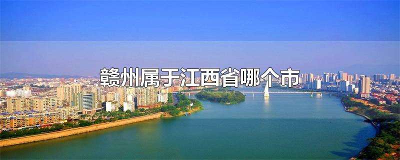 赣州属于江西省哪个市-最新赣州属于江西省哪个市整理解答