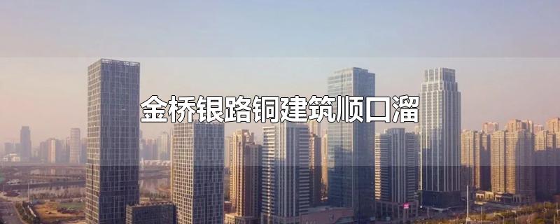 金桥银路铜建筑顺口溜-最新金桥银路铜建筑顺口溜整理解答