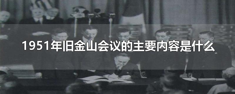 1951年旧金山会议的主要内容是什么-最新1951年旧金山会议的主要内容是什么整理解答