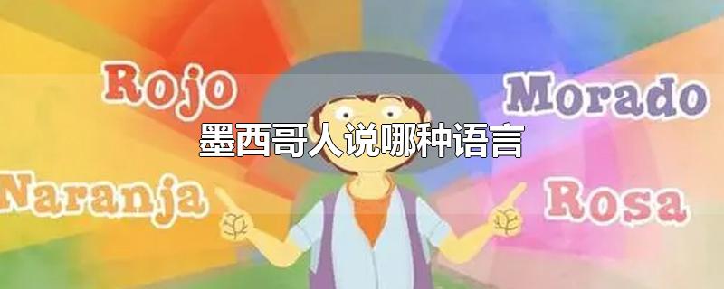 墨西哥人说哪种语言-最新墨西哥人说哪种语言整理解答