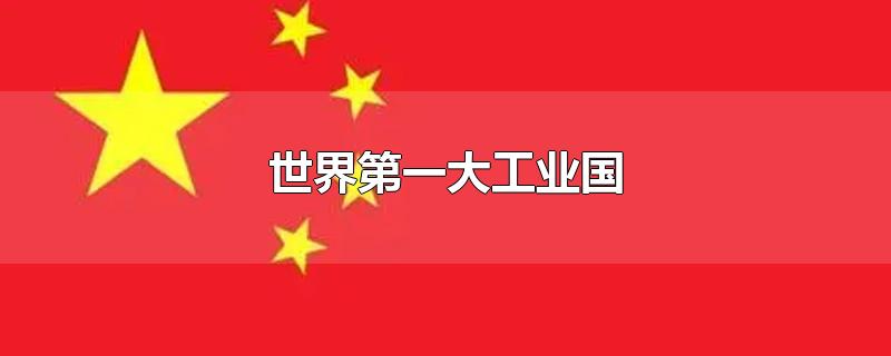 世界第一大工业国-最新世界第一大工业国整理解答