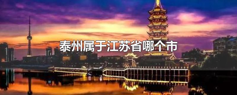 泰州属于江苏省哪个市-最新泰州属于江苏省哪个市整理解答