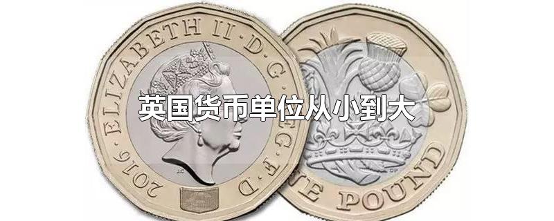 英国货币单位从小到大-最新英国货币单位从小到大整理解答