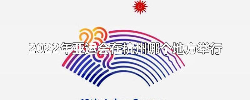 2022年亚运会在杭州哪个地方举行-最新2022年亚运会在杭州哪个地方举行整理解答