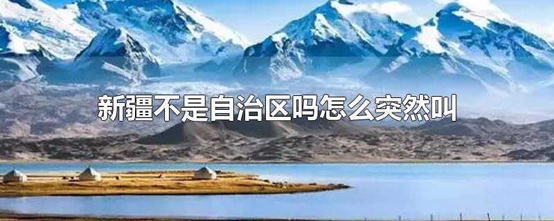 新疆不是自治区吗怎么突然叫-最新新疆不是自治区吗怎么突然叫整理解答