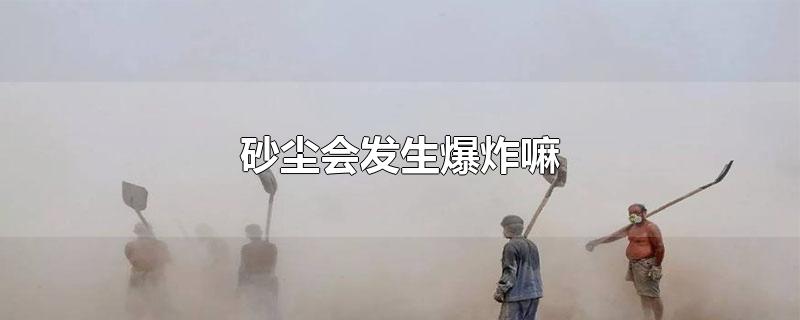 砂尘会发生爆炸嘛-最新砂尘会发生爆炸嘛整理解答