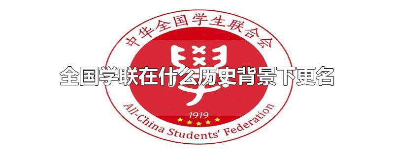 全国学联在什么历史背景下更名-最新全国学联在什么历史背景下更名整理解答