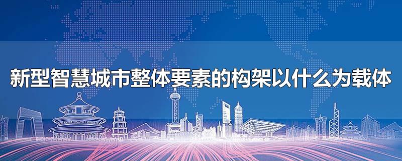 新型智慧城市整体要素的构架以什么为载体-最新新型智慧城市整体要素的构架以什么为载体整理解答