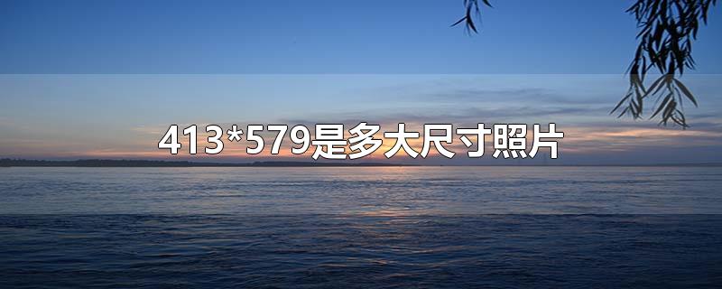 413*579是多大尺寸照片-最新413*579是多大尺寸照片整理解答