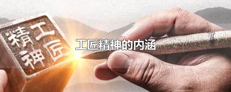 工匠精神的内涵-最新工匠精神的内涵整理解答