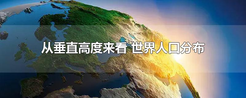 从垂直高度来看 世界人口分布-最新从垂直高度来看 世界人口分布整理解答