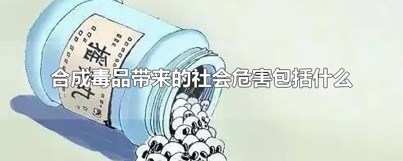 合成毒品带来的社会危害包括什么-最新合成毒品带来的社会危害包括什么整理解答