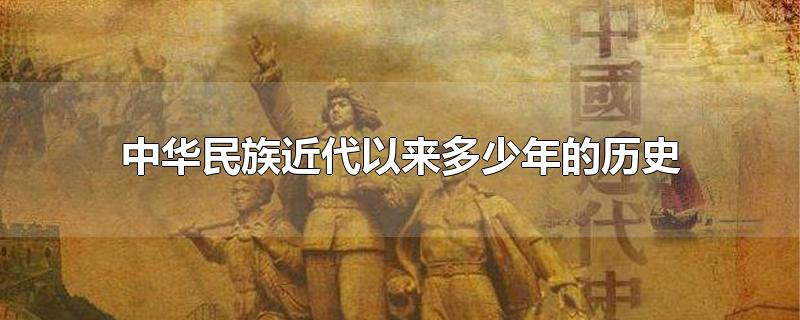 中华民族近代以来多少年的历史-最新中华民族近代以来多少年的历史整理解答