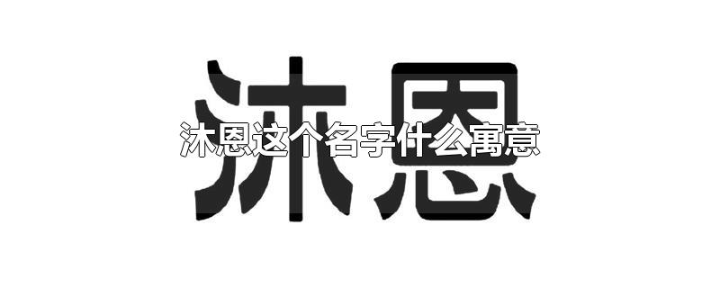 沐恩这个名字什么寓意-最新沐恩这个名字什么寓意整理解答