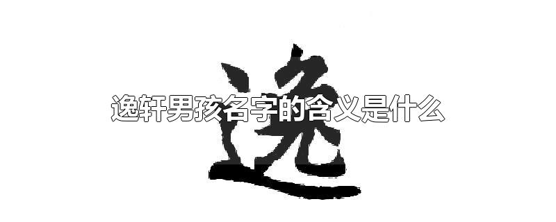 逸轩男孩名字的含义是什么-最新逸轩男孩名字的含义是什么整理解答