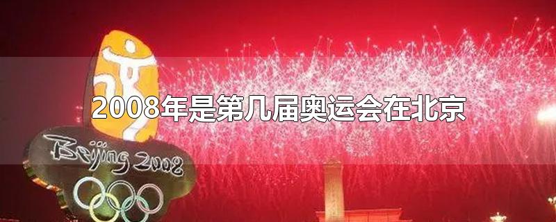 2008年是第几届奥运会在北京-最新2008年是第几届奥运会在北京整理解答