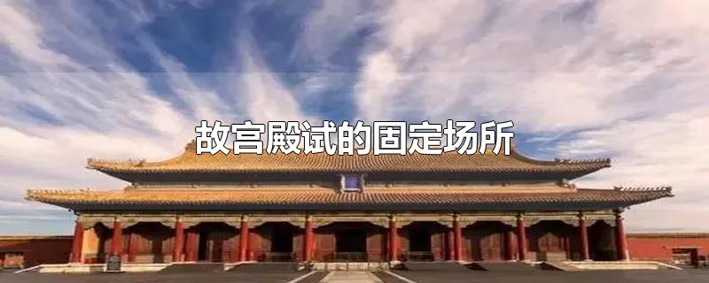 故宫殿试的固定场所-最新故宫殿试的固定场所整理解答