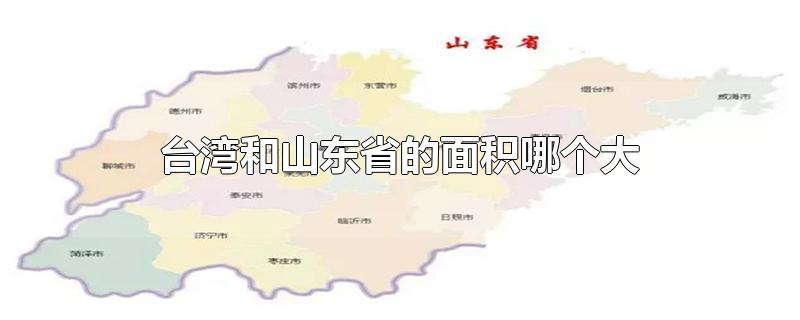 台湾和山东省的面积哪个大-最新台湾和山东省的面积哪个大整理解答