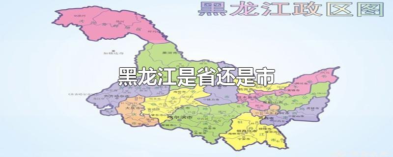 黑龙江是省还是市-最新黑龙江是省还是市整理解答