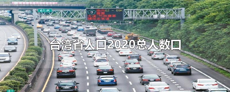 台湾省人口2020总人数口-最新台湾省人口2020总人数口整理解答