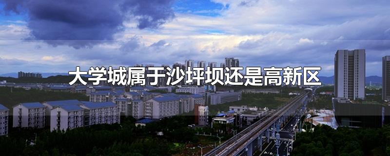 大学城属于沙坪坝还是高新区-最新大学城属于沙坪坝还是高新区整理解答