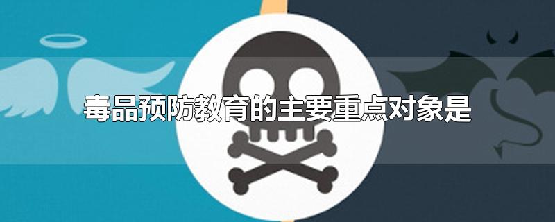 毒品预防教育的主要重点对象是-最新毒品预防教育的主要重点对象是整理解答