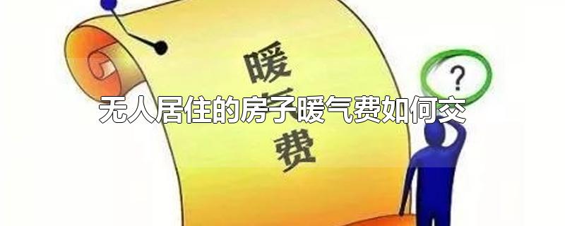 无人居住的房子暖气费如何交-最新无人居住的房子暖气费如何交整理解答