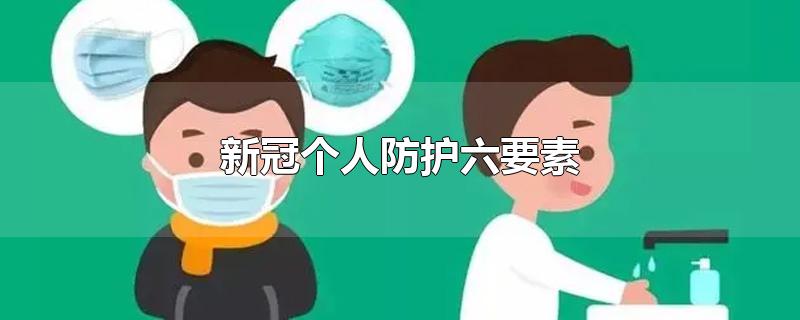 新冠个人防护六要素-最新新冠个人防护六要素整理解答