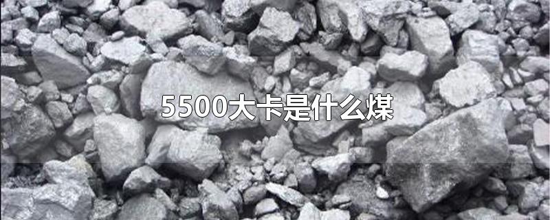 5500大卡是什么煤-最新5500大卡是什么煤整理解答