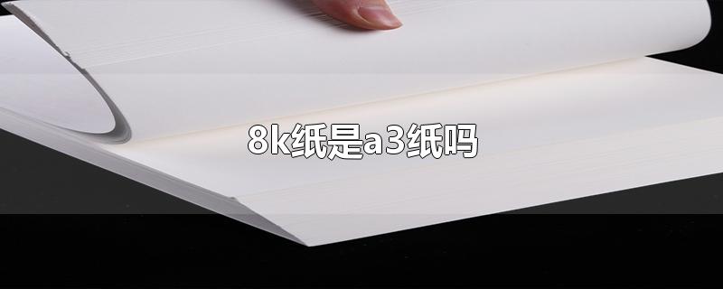 8k纸是a3纸吗-最新8k纸是a3纸吗整理解答