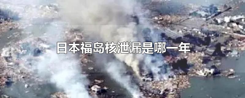 日本福岛核泄漏是哪一年-最新日本福岛核泄漏是哪一年整理解答