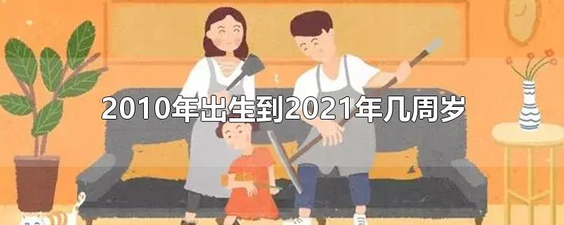 2010年出生到2021年几周岁-最新2010年出生到2021年几周岁整理解答