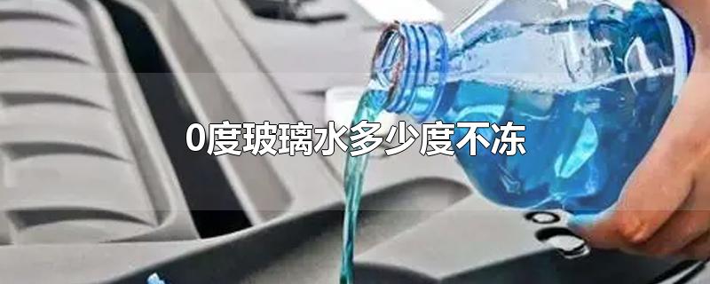 0度玻璃水多少度不冻-最新0度玻璃水多少度不冻整理解答