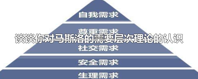 谈谈你对马斯洛的需要层次理论的认识-最新谈谈你对马斯洛的需要层次理论的认识整理解答