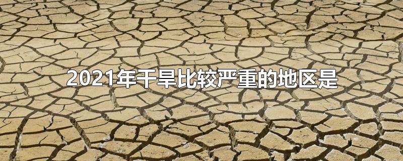 2021年干旱比较严重的地区是-最新2021年干旱比较严重的地区是整理解答