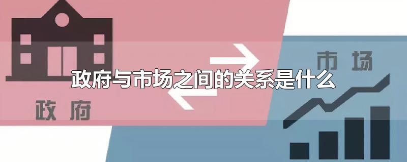 政府与市场之间的关系是什么-最新政府与市场之间的关系是什么整理解答