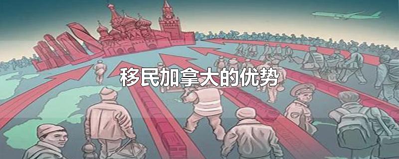 移民加拿大的优势-最新移民加拿大的优势整理解答