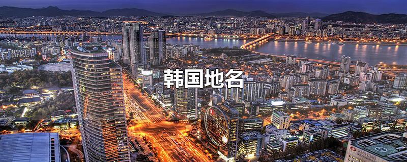 韩国地名-最新韩国地名整理解答