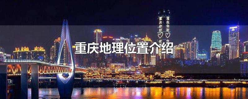 重庆地理位置介绍-最新重庆地理位置介绍整理解答