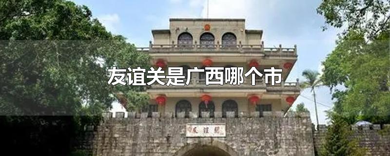 友谊关是广西哪个市-最新友谊关是广西哪个市整理解答